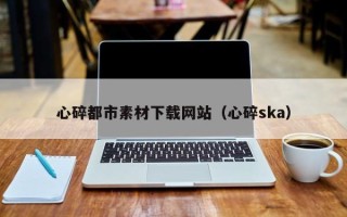 喀什心碎都市素材下载网站（心碎ska）